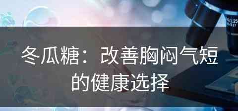 冬瓜糖：改善胸闷气短的健康选择